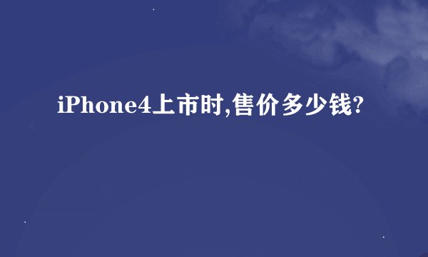 iPhone4上市时,售价多少钱?
