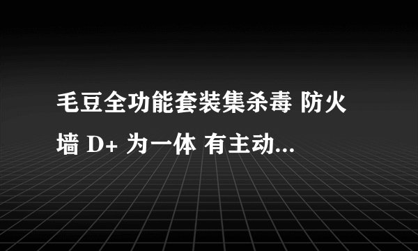 毛豆全功能套装集杀毒 防火墙 D+ 为一体 有主动防御吗 单奔毛豆＋360安全卫士应该没事吧