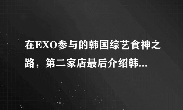 在EXO参与的韩国综艺食神之路，第二家店最后介绍韩文求翻译