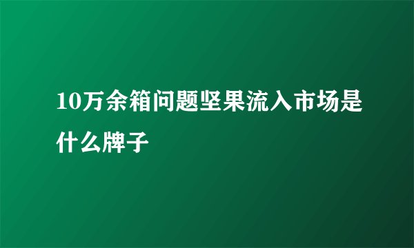 10万余箱问题坚果流入市场是什么牌子