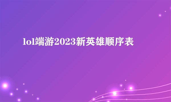 lol端游2023新英雄顺序表