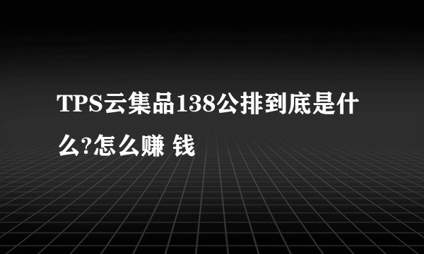TPS云集品138公排到底是什么?怎么赚 钱