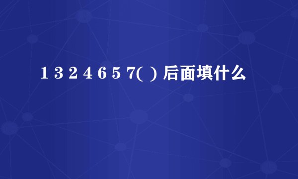 1 3 2 4 6 5 7( ) 后面填什么