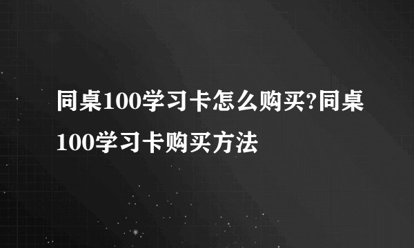 同桌100学习卡怎么购买?同桌100学习卡购买方法