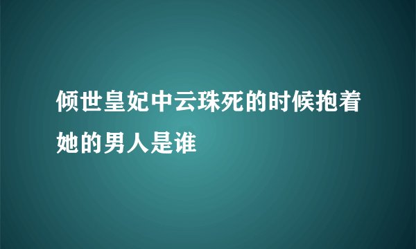 倾世皇妃中云珠死的时候抱着她的男人是谁