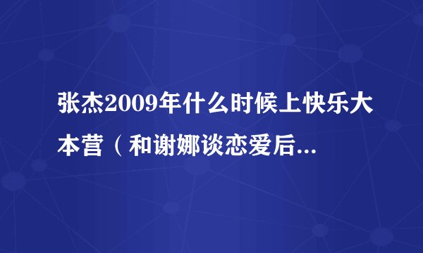 张杰2009年什么时候上快乐大本营（和谢娜谈恋爱后上的）大神们帮帮忙