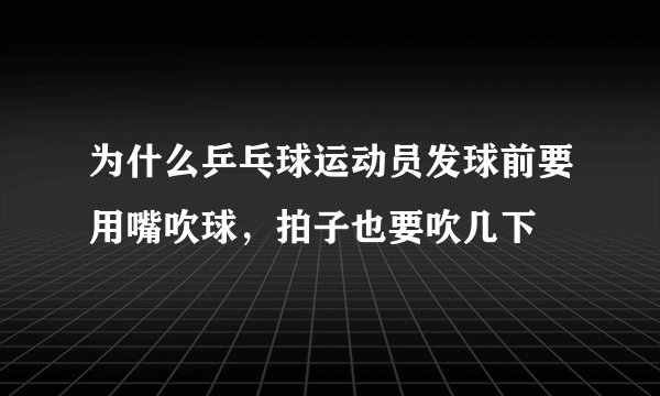 为什么乒乓球运动员发球前要用嘴吹球，拍子也要吹几下