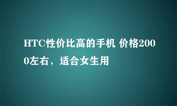 HTC性价比高的手机 价格2000左右，适合女生用