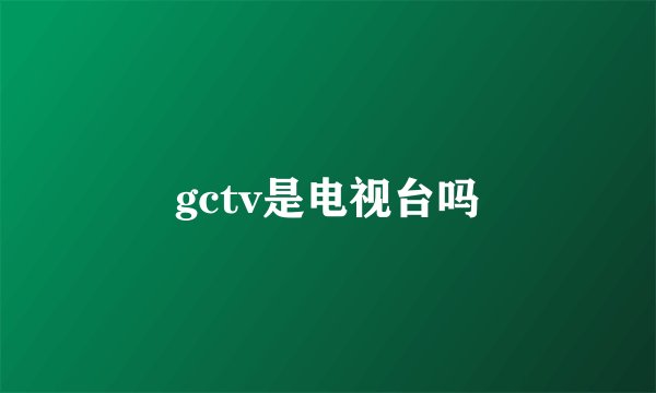 gctv是电视台吗