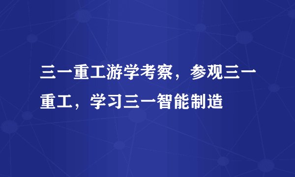 三一重工游学考察，参观三一重工，学习三一智能制造