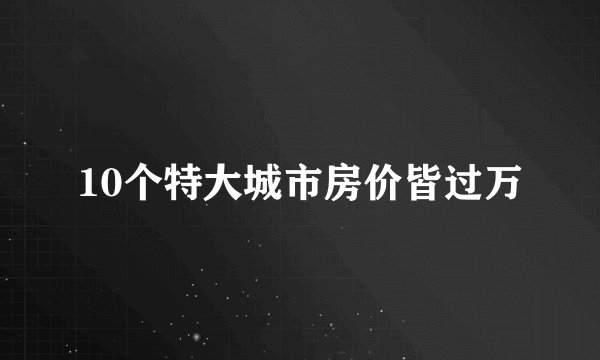 10个特大城市房价皆过万