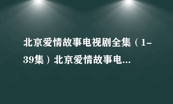 北京爱情故事电视剧全集（1-39集）北京爱情故事电视剧全集优酷观看地址