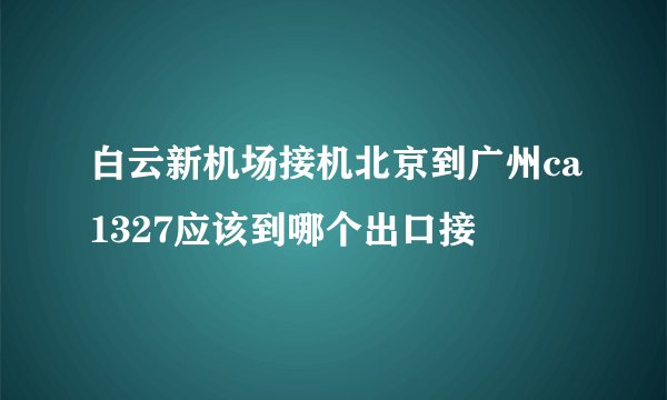 白云新机场接机北京到广州ca1327应该到哪个出口接