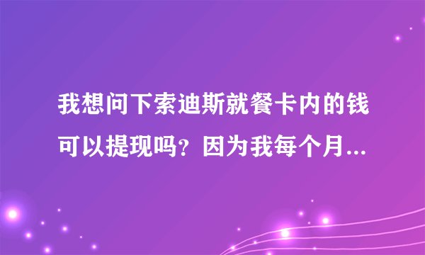 我想问下索迪斯就餐卡内的钱可以提现吗？因为我每个月公司给打进几百块，用的不多，已经积累了几千块了。