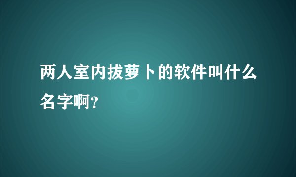 两人室内拔萝卜的软件叫什么名字啊？
