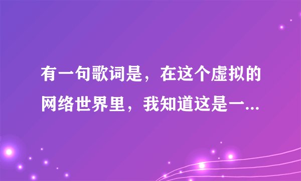 有一句歌词是，在这个虚拟的网络世界里，我知道这是一个女网络歌手唱的，有谁知道这是什么歌嘛？
