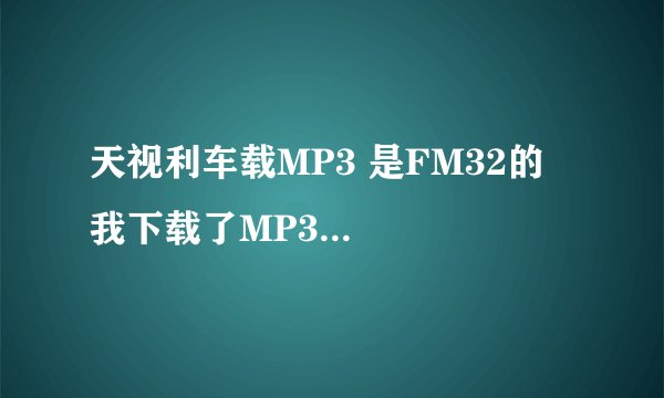 天视利车载MP3 是FM32的   我下载了MP3音频文件怎么放到车上就听不起了 说什么格式错误？？？？？