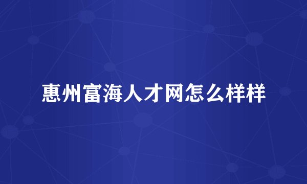 惠州富海人才网怎么样样
