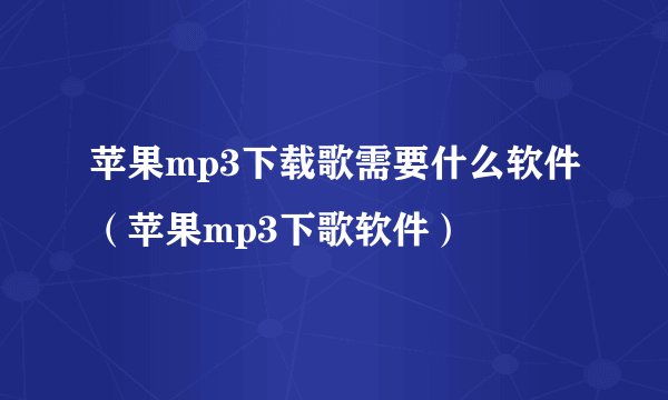 苹果mp3下载歌需要什么软件（苹果mp3下歌软件）