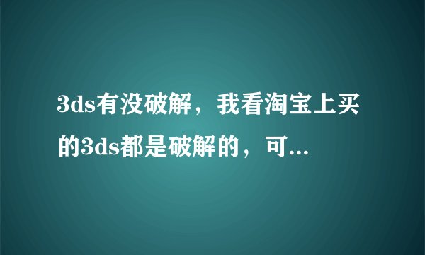 3ds有没破解，我看淘宝上买的3ds都是破解的，可是网上说3ds没破解？