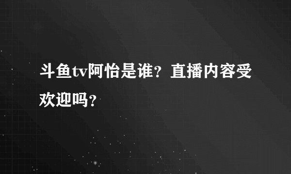 斗鱼tv阿怡是谁？直播内容受欢迎吗？