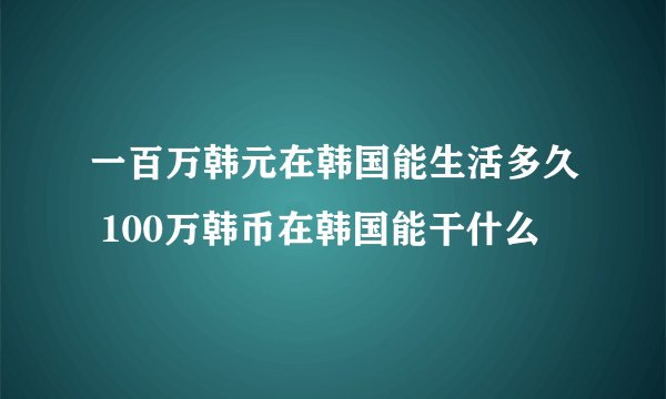 一百万韩元在韩国能生活多久 100万韩币在韩国能干什么