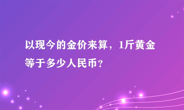 以现今的金价来算，1斤黄金等于多少人民币？