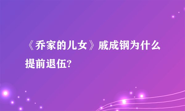 《乔家的儿女》戚成钢为什么提前退伍?