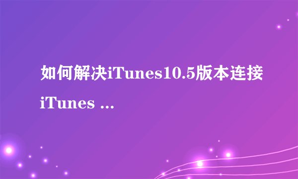 如何解决iTunes10.5版本连接iTunes store问题？