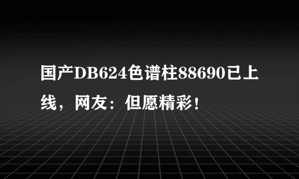 国产DB624色谱柱88690已上线，网友：但愿精彩！