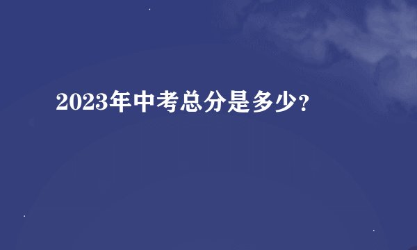 2023年中考总分是多少？
