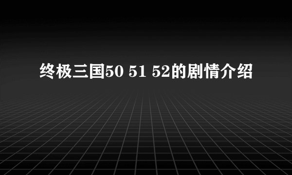 终极三国50 51 52的剧情介绍