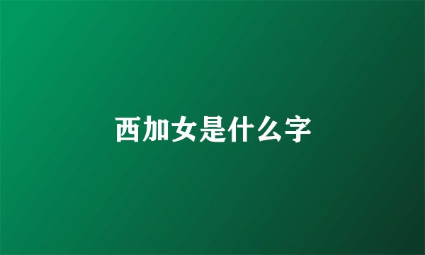 西加女是什么字