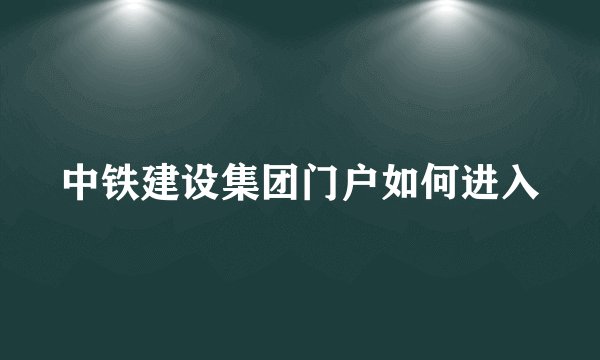 中铁建设集团门户如何进入