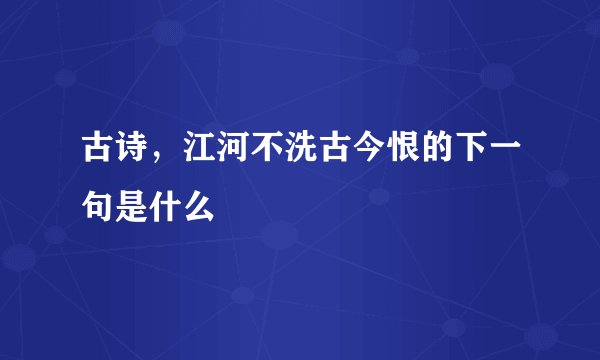 古诗，江河不洗古今恨的下一句是什么