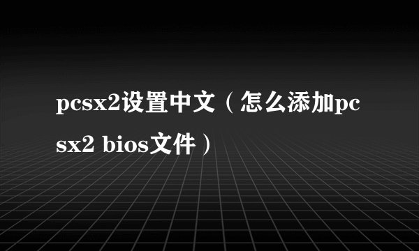 pcsx2设置中文（怎么添加pcsx2 bios文件）