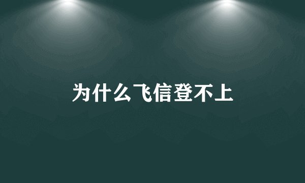 为什么飞信登不上