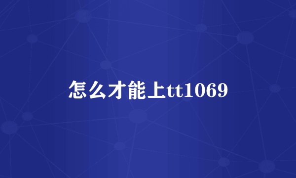 怎么才能上tt1069