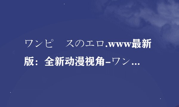 ワンピースのエロ.www最新版：全新动漫视角-ワンピースのエロ.www最新版：探寻热门动漫