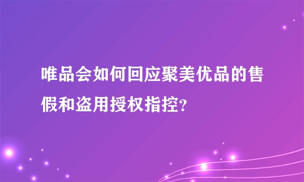 唯品会如何回应聚美优品的售假和盗用授权指控？