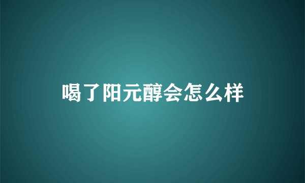 喝了阳元醇会怎么样