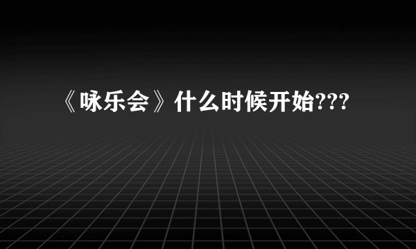《咏乐会》什么时候开始???