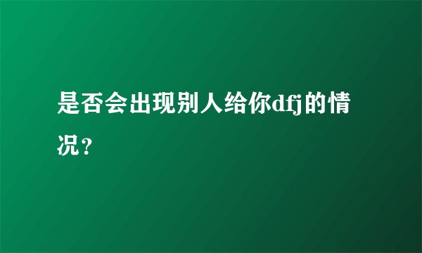 是否会出现别人给你dfj的情况？