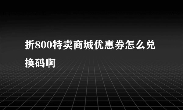 折800特卖商城优惠券怎么兑换码啊