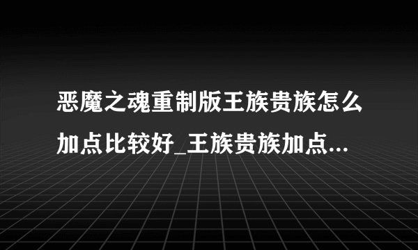 恶魔之魂重制版王族贵族怎么加点比较好_王族贵族加点思路推荐