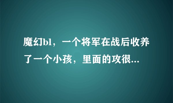 魔幻bl，一个将军在战后收养了一个小孩，里面的攻很厉害，有个神兽（像是老虎），和小孩关系很好。