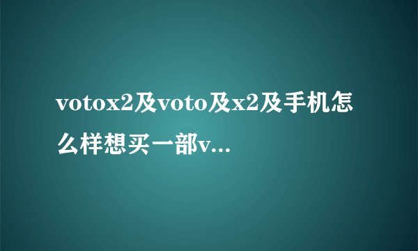 votox2及voto及x2及手机怎么样想买一部voto及x2及的手机