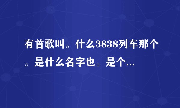 有首歌叫。什么3838列车那个。是什么名字也。是个搞笑歌曲