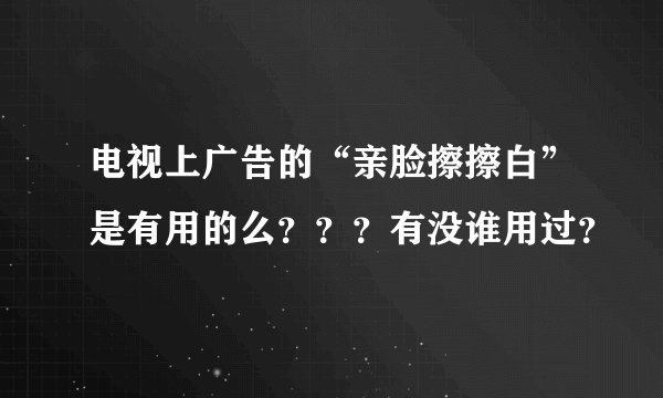 电视上广告的“亲脸擦擦白”是有用的么？？？有没谁用过？