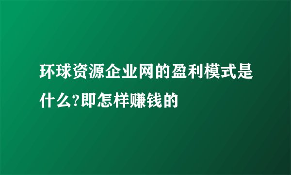 环球资源企业网的盈利模式是什么?即怎样赚钱的